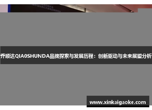 乔顺达QIA0SHUNDA品牌探索与发展历程：创新驱动与未来展望分析